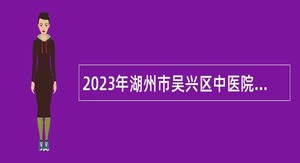 2023年湖州市吴兴区中医院招聘医学类卫技人才公告