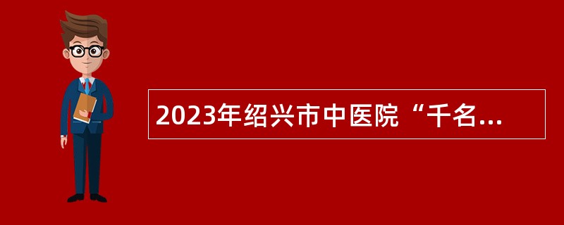 2023年绍兴市中医院“千名硕博”全球引才正式在编人员公告