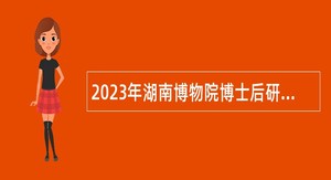 2023年湖南博物院博士后研究人员招收公告