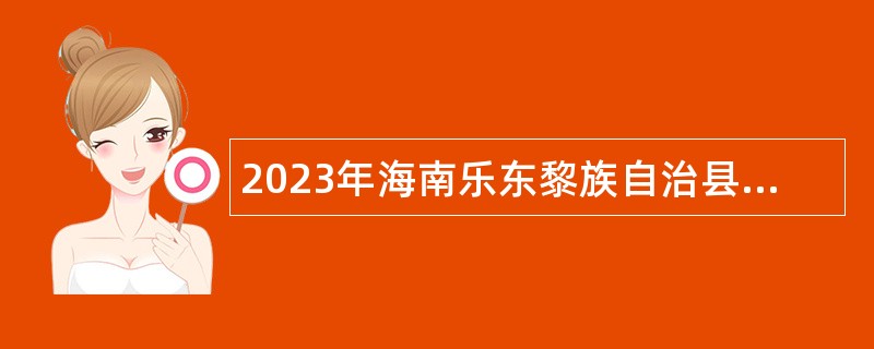 2023年海南乐东黎族自治县“回归家乡•投身自贸港”综合类招聘事业单位工作人员公告（第1号）