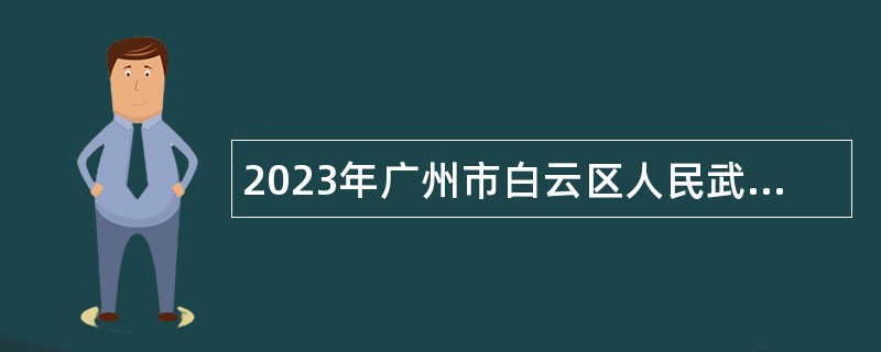 2023年广州市白云区人民武装部招聘政府雇员公告