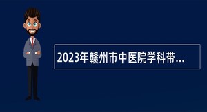2023年赣州市中医院学科带头人、博士研究生招聘公告