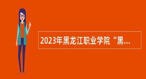 2023年黑龙江职业学院“黑龙江人才周”招聘公告