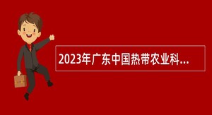 2023年广东中国热带农业科学院湛江实验站招聘硕士工作人员公告
