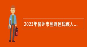 2023年柳州市鱼峰区残疾人联合会招聘残疾人专职委员公告