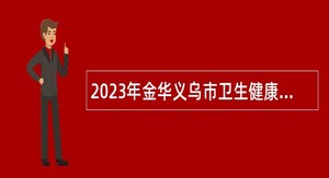 2023年金华义乌市卫生健康系统面向优秀毕业生校园招聘简章