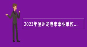 2023年温州龙港市事业单位招聘考试公告（30人）