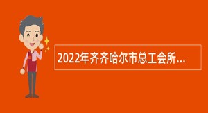 2022年齐齐哈尔市总工会所属事业单位市职工大学“人才周”招聘公告