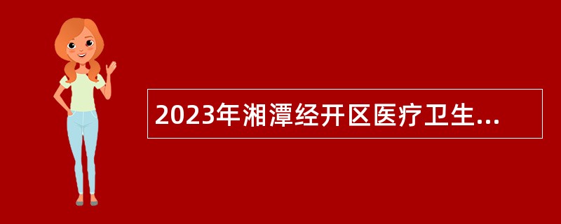 2023年湘潭经开区医疗卫生事业单位招聘疫情救治专业技术人员公告