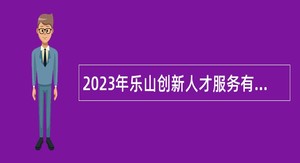 2023年乐山创新人才服务有限责任公司乐山高新区党政机关招聘劳务派遣工作人员公告