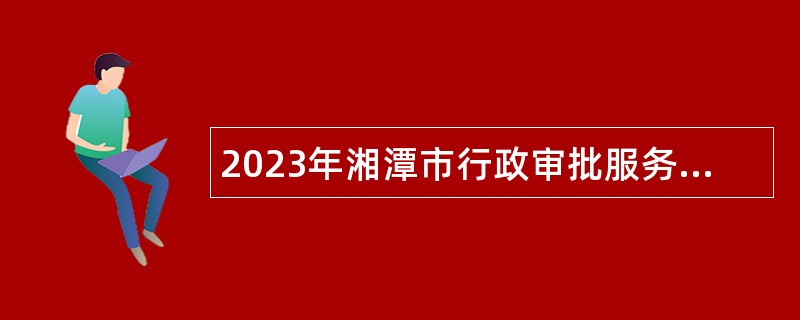 2023年湘潭市行政审批服务局招聘合同制工作人员公告