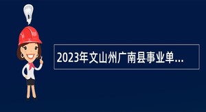 2023年文山州广南县事业单位紧缺岗位招聘公告