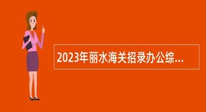 2023年丽水海关招录办公综合岗位公告