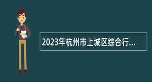 2023年杭州市上城区综合行政执法大队编外招聘公告