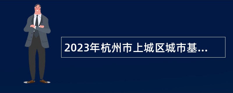 2023年杭州市上城区城市基础设施建设中心编外人员招聘公告