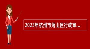 2023年杭州市萧山区行政审批服务管理办公室“无差别综合受理”专岗人员招考公告