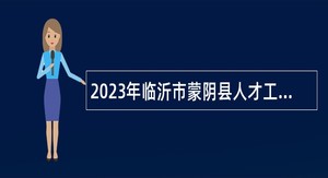 2023年临沂市蒙阴县人才工作集团补充招聘部分单位派遣工作人员简章