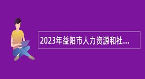 2023年益阳市人力资源和社会保障局社会组织行业党委招聘专职党建指导员公告