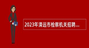 2023年清远市检察机关招聘司法辅助人员、后勤聘员公告