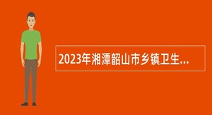 2023年湘潭韶山市乡镇卫生院绿色通道招聘疫情一线医护人员公告