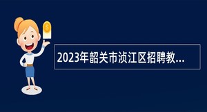 2023年韶关市浈江区招聘教育教学类“青年人才”公告