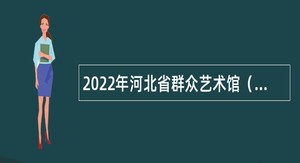 2022年河北省群众艺术馆（河北省非物质文化遗产保护中心）招聘公告