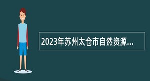2023年苏州太仓市自然资源和规划局招聘辅助人员公告