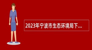2023年宁波市生态环境局下属事业单位招聘事业编制人员公告