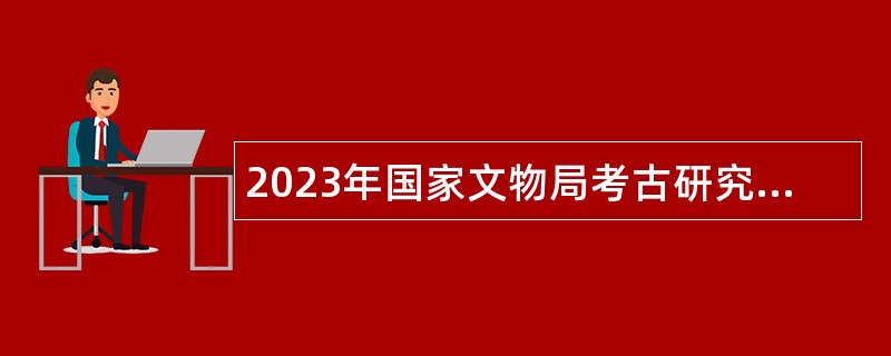 2023年国家文物局考古研究中心招聘应届毕业生公告