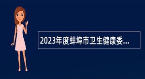2023年度蚌埠市卫生健康委委属事业单位紧缺专业人才“校园招聘”公告