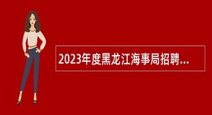 2023年度黑龙江海事局招聘事业单位工作人员公告