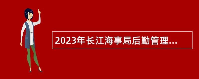2023年长江海事局后勤管理中心招聘公告