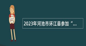2023年河池市环江县参加“2023年春季全区人才交流大会”招聘事业单位急需紧缺人才公告