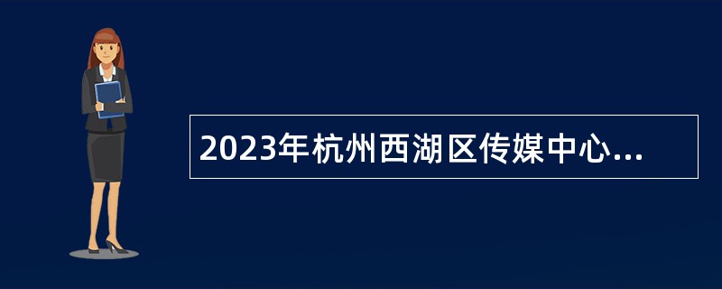 2023年杭州西湖区传媒中心招聘专业技术人员（编外）公告