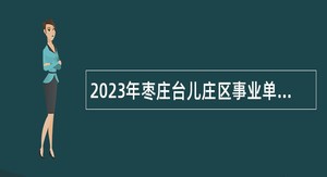 2023年枣庄台儿庄区事业单位初级综合类招聘考试公告（20人）