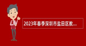2023年春季深圳市盐田区教育系统赴外面向应届毕业生招聘教师公告