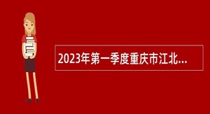 2023年第一季度重庆市江北区事业单位招聘考试公告（31名）
