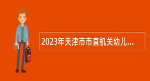 2023年天津市市直机关幼儿园招聘公告