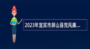 2023年宜宾市屏山县党风廉洁教育中心招聘编外人员公告