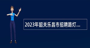 2023年韶关乐昌市招聘路灯所合同制工作人员公告