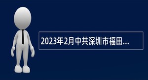2023年2月中共深圳市福田区委组织部（人才工作局）招聘特聘岗位人员公告