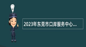 2023年东莞市口岸服务中心自主招聘聘用人员公告