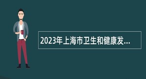2023年上海市卫生和健康发展研究中心（上海市医学科学技术情报研究所）招聘公告