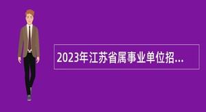 2023年江苏省属事业单位招聘考试公告（900名）