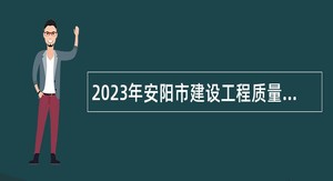 2023年安阳市建设工程质量安全和消防技术中心招聘公告
