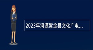 2023年河源紫金县文化广电旅游体育局招聘博物馆编外人员公告
