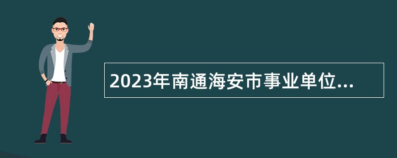 2023年南通海安市事业单位招聘考试公告（100人）