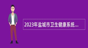 2023年盐城市卫生健康系统事业单位引进优秀青年人才公告