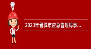 2023年晋城市应急管理局事业单位招聘公告