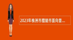 2023年株洲市醴陵市面向普通高校应届毕业生招聘高中、中职教师等专业技术人员公告